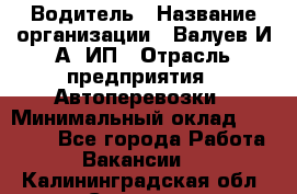 Водитель › Название организации ­ Валуев И.А, ИП › Отрасль предприятия ­ Автоперевозки › Минимальный оклад ­ 35 000 - Все города Работа » Вакансии   . Калининградская обл.,Советск г.